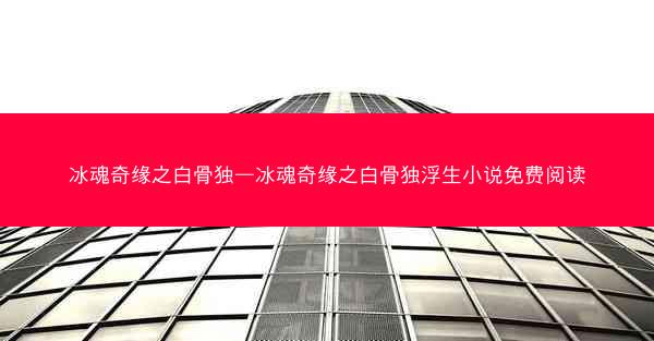 冰魂奇缘之白骨独—冰魂奇缘之白骨独浮生小说免费阅读