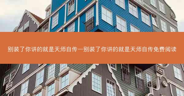 别装了你讲的就是天师自传—别装了你讲的就是天师自传免费阅读
