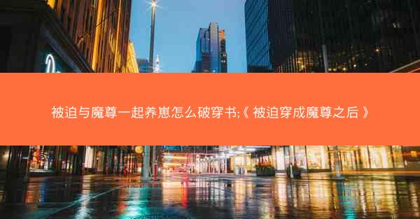 被迫与魔尊一起养崽怎么破穿书;《被迫穿成魔尊之后》
