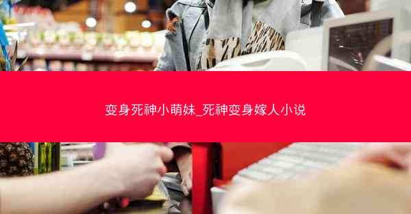 变身死神小萌妹_死神变身嫁人小说