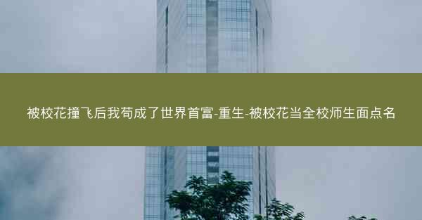 被校花撞飞后我苟成了世界首富-重生-被校花当全校师生面点名