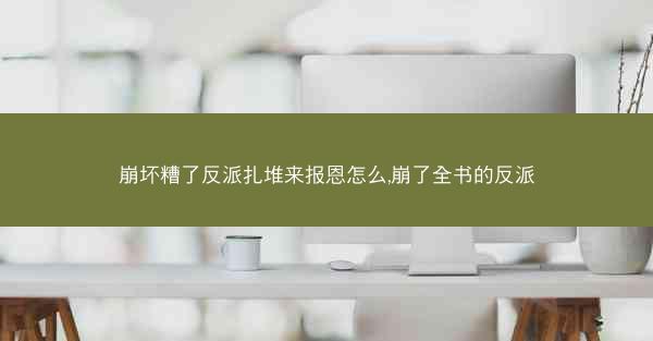 崩坏糟了反派扎堆来报恩怎么,崩了全书的反派