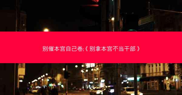 别催本宫自己卷;《别拿本宫不当干部》
