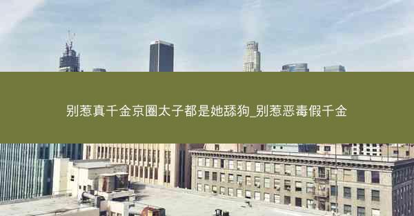 别惹真千金京圈太子都是她舔狗_别惹恶毒假千金