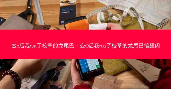 变o后我rua了校草的龙尾巴、变O后我rua了校草的龙尾巴笔趣阁