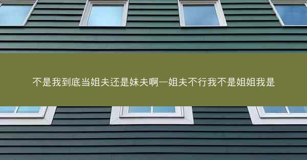 不是我到底当姐夫还是妹夫啊—姐夫不行我不是姐姐我是