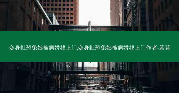 变身社恐兔娘被病娇找上门,变身社恐兔娘被病娇找上门作者-箬箬 变身社恐兔娘被病娇找上门,变身社恐兔娘被病娇找上门作者-箬箬