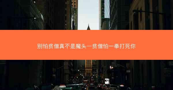 别怕贫僧真不是魔头—贫僧怕一拳打死你
