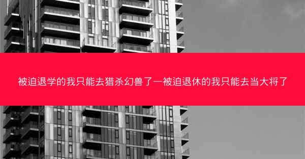 被迫退学的我只能去猎杀幻兽了—被迫退休的我只能去当大将了