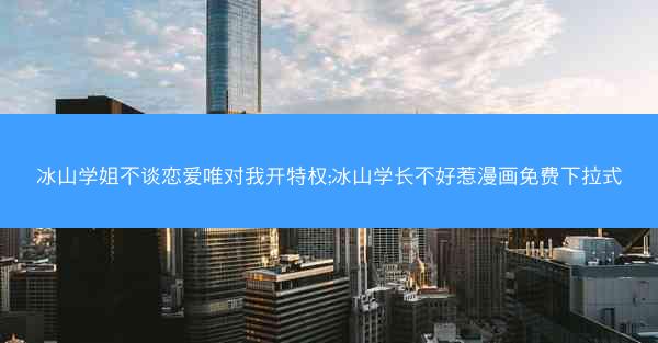 冰山学姐不谈恋爱唯对我开特权;冰山学长不好惹漫画免费下拉式