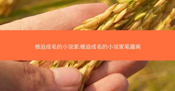 被迫成名的小说家;被迫成名的小说家笔趣阁