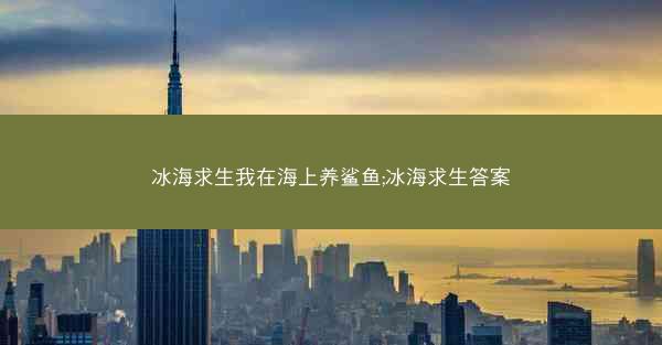 冰海求生我在海上养鲨鱼;冰海求生答案