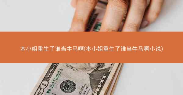 本小姐重生了谁当牛马啊(本小姐重生了谁当牛马啊小说)