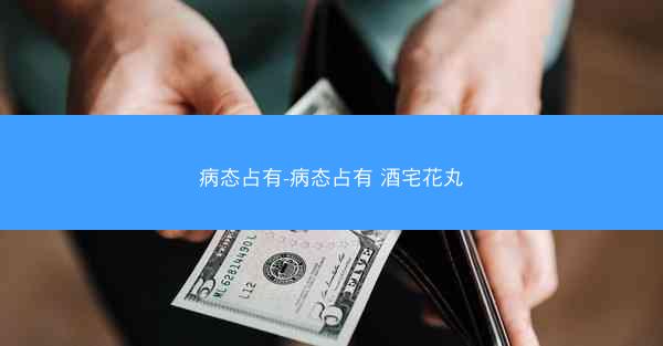 病态占有-病态占有 酒宅花丸