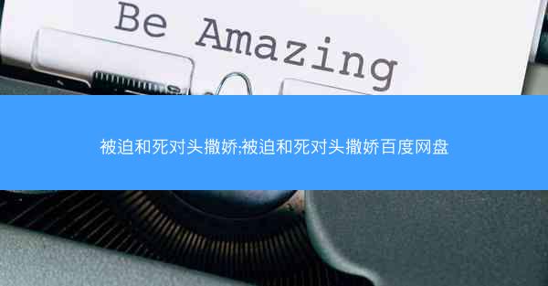 被迫和死对头撒娇;被迫和死对头撒娇百度网盘