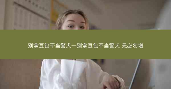 别拿豆包不当警犬—别拿豆包不当警犬 无必勿增