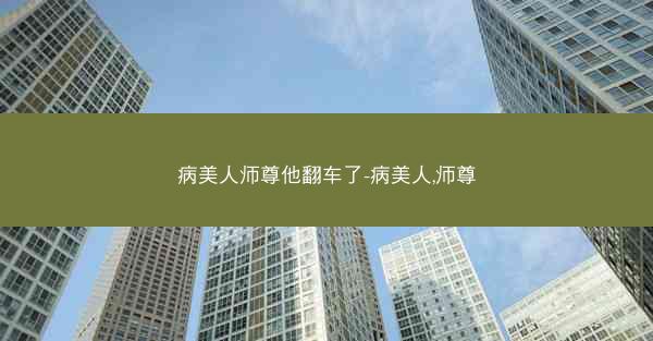 病美人师尊他翻车了-病美人,师尊