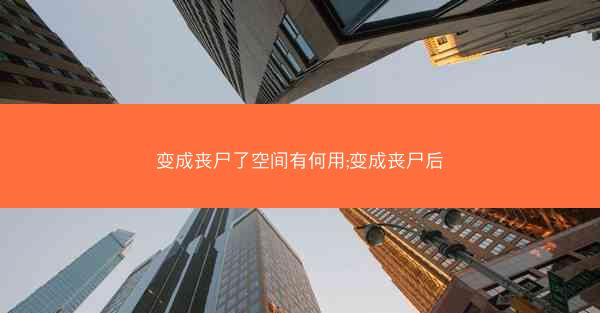 变成丧尸了空间有何用;变成丧尸后 变成丧尸了空间有何用;变成丧尸后