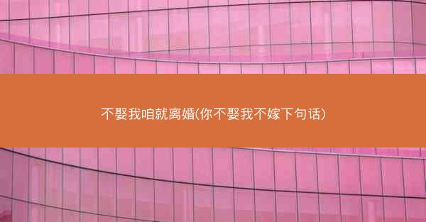 不娶我咱就离婚(你不娶我不嫁下句话)