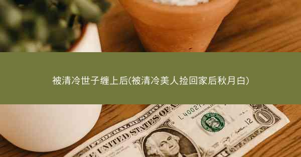 被清冷世子缠上后(被清冷美人捡回家后秋月白)