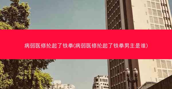 病弱医修抡起了铁拳(病弱医修抡起了铁拳男主是谁)