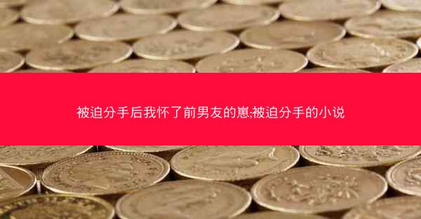 被迫分手后我怀了前男友的崽;被迫分手的小说