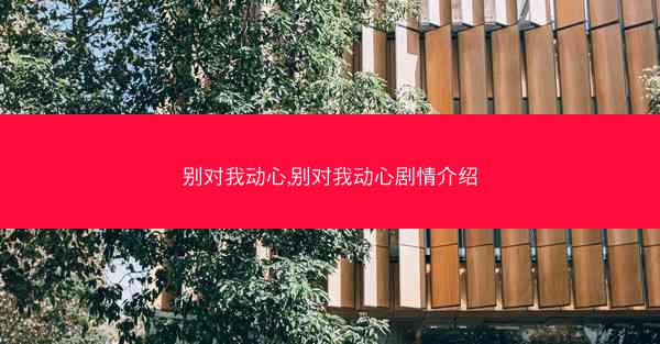 别对我动心,别对我动心剧情介绍 别对我动心,别对我动心剧情介绍