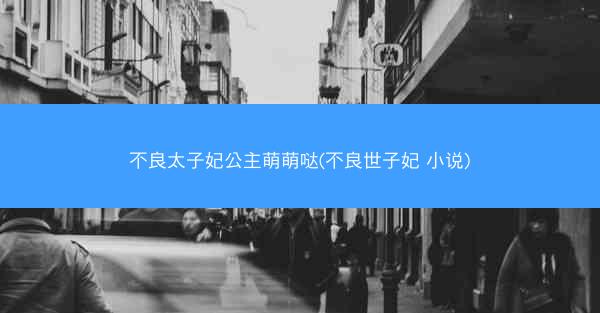 不良太子妃公主萌萌哒(不良世子妃 小说)