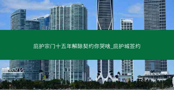 庇护宗门十五年解除契约你哭啥_庇护城签约