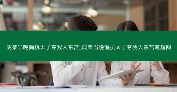 成亲当晚偏执太子夺我入东宫_成亲当晚偏执太子夺我入东宫笔趣阁