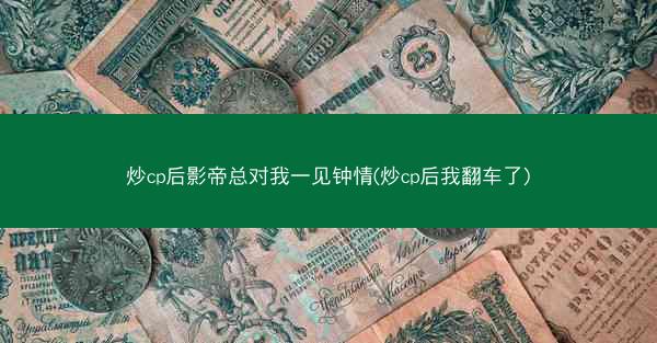 炒cp后影帝总对我一见钟情(炒cp后我翻车了)