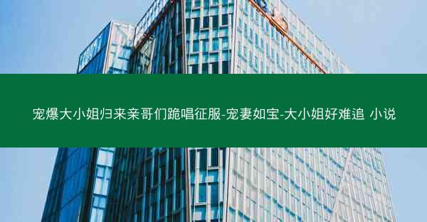 宠爆大小姐归来亲哥们跪唱征服-宠妻如宝-大小姐好难追 小说