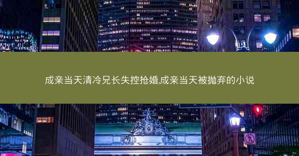 成亲当天清冷兄长失控抢婚,成亲当天被抛弃的小说