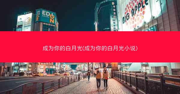 成为你的白月光(成为你的白月光小说)
