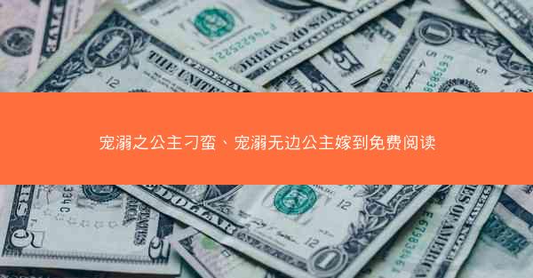 宠溺之公主刁蛮、宠溺无边公主嫁到免费阅读