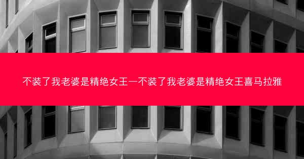 不装了我老婆是精绝女王—不装了我老婆是精绝女王喜马拉雅