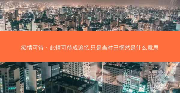 痴情可待、此情可待成追忆,只是当时已惘然是什么意思