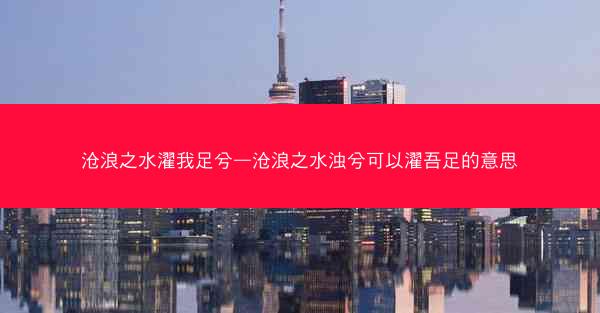 沧浪之水濯我足兮—沧浪之水浊兮可以濯吾足的意思