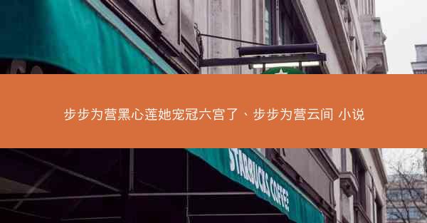 步步为营黑心莲她宠冠六宫了、步步为营云间 小说 步步为营黑心莲她宠冠六宫了、步步为营云间 小说