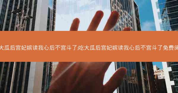 吃大瓜后宫妃嫔读我心后不宫斗了;吃大瓜后宫妃嫔读我心后不宫斗了免费阅读 吃大瓜后宫妃嫔读我心后不宫斗了;吃大瓜后宫妃嫔读我心后不宫斗了免费阅读