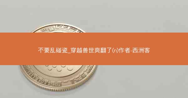 不要乱碰瓷_穿越兽世爽翻了(n)作者-西洲客