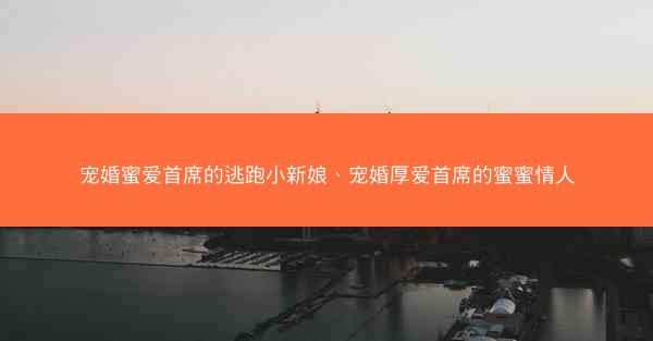 宠婚蜜爱首席的逃跑小新娘、宠婚厚爱首席的蜜蜜情人
