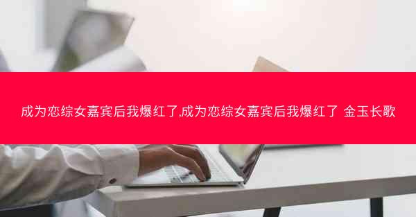 成为恋综女嘉宾后我爆红了,成为恋综女嘉宾后我爆红了 金玉长歌