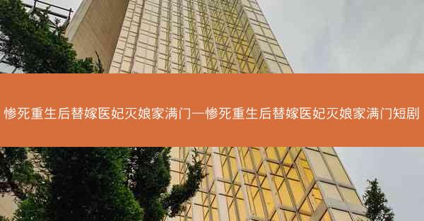惨死重生后替嫁医妃灭娘家满门—惨死重生后替嫁医妃灭娘家满门短剧