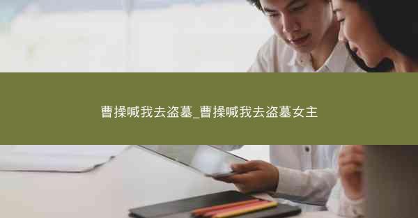 曹操喊我去盗墓_曹操喊我去盗墓女主