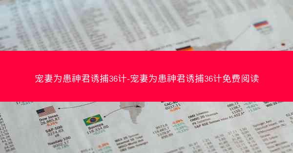 宠妻为患神君诱捕36计-宠妻为患神君诱捕36计免费阅读