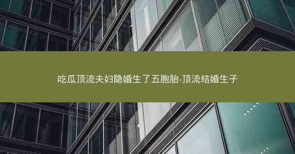 吃瓜顶流夫妇隐婚生了五胞胎-顶流结婚生子