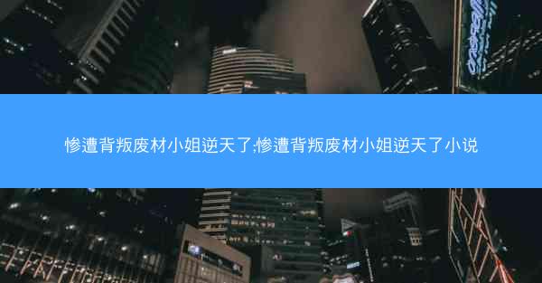 惨遭背叛废材小姐逆天了;惨遭背叛废材小姐逆天了小说