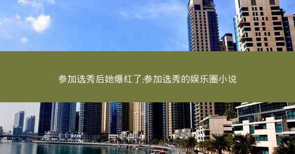 参加选秀后她爆红了;参加选秀的娱乐圈小说 参加选秀后她爆红了;参加选秀的娱乐圈小说