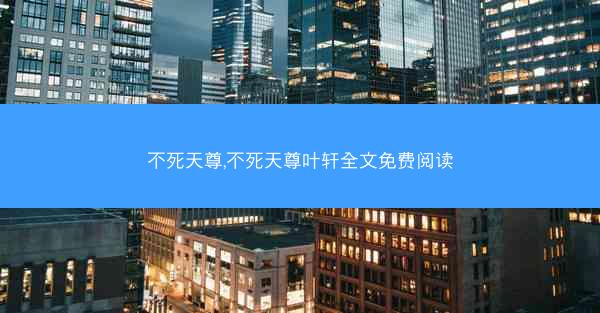 不死天尊,不死天尊叶轩全文免费阅读